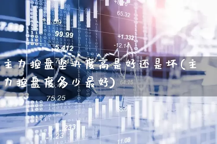 主力控盘坚决度高是好还是坏(主力控盘度多少最好)_https://www.fzdzcxj.com_深交所_第1张