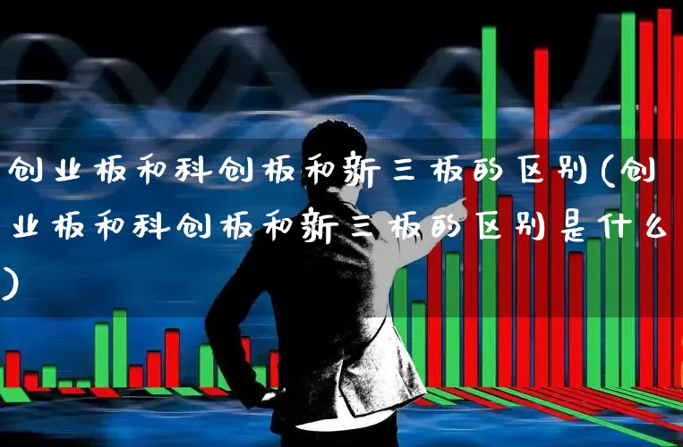 创业板和科创板和新三板的区别(创业板和科创板和新三板的区别是什么)_https://www.fzdzcxj.com_创业板_第1张
