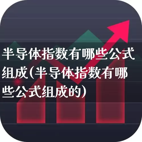 半导体指数有哪些公式组成(半导体指数有哪些公式组成的)_https://www.fzdzcxj.com_创业板_第1张