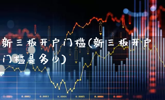新三板开户门槛(新三板开户门槛是多少)_https://www.fzdzcxj.com_创业板_第1张