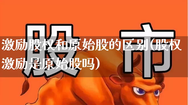 激励股权和原始股的区别(股权激励是原始股吗)_https://www.fzdzcxj.com_科创板_第1张