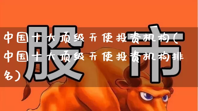 中国十大顶级天使投资机构(中国十大顶级天使投资机构排名)_https://www.fzdzcxj.com_科创板_第1张