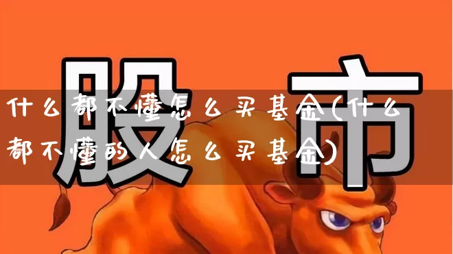 什么都不懂怎么买基金(什么都不懂的人怎么买基金)_https://www.fzdzcxj.com_上交所_第1张