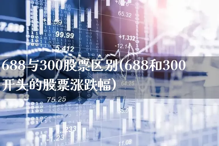 688与300股票区别(688和300开头的股票涨跌幅)_https://www.fzdzcxj.com_科创板_第1张