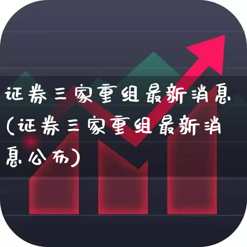 证券三家重组最新消息(证券三家重组最新消息公布)_https://www.fzdzcxj.com_创业板_第1张