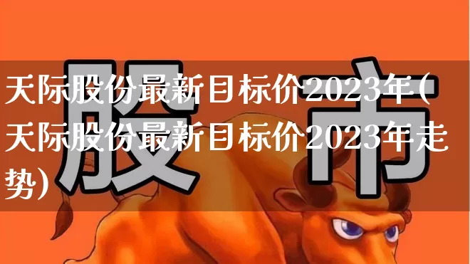天际股份最新目标价2023年(天际股份最新目标价2023年走势)_https://www.fzdzcxj.com_深交所_第1张