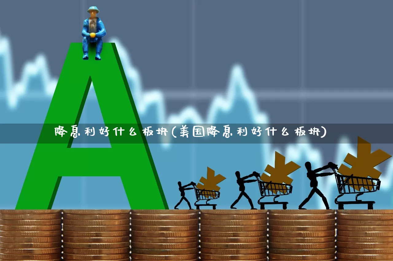 降息利好什么板块(美国降息利好什么板块)_https://www.fzdzcxj.com_科创板_第1张