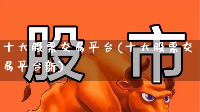 十大股票交易平台(十大股票交易平台新)_https://www.fzdzcxj.com_北交所_第1张