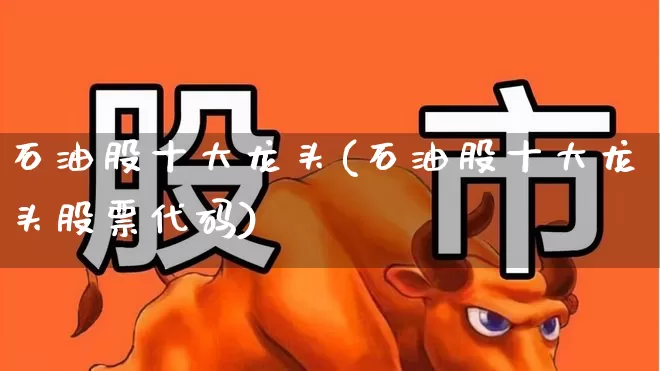 石油股十大龙头(石油股十大龙头股票代码)_https://www.fzdzcxj.com_科创板_第1张