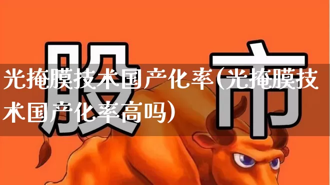 光掩膜技术国产化率(光掩膜技术国产化率高吗)_https://www.fzdzcxj.com_创业板_第1张