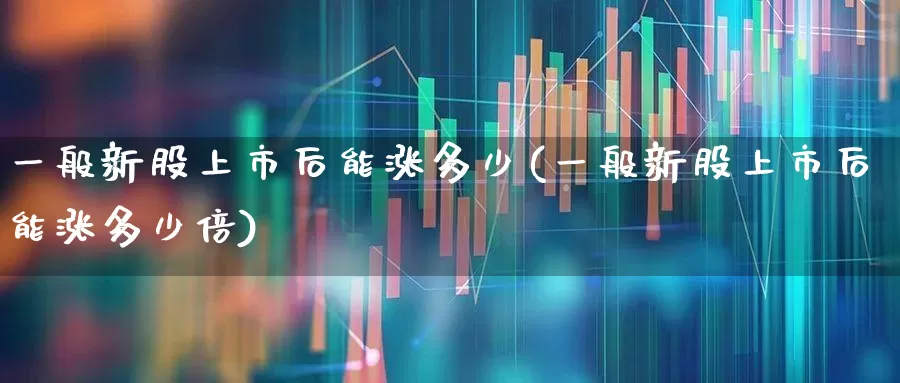 一般新股上市后能涨多少(一般新股上市后能涨多少倍)_https://www.fzdzcxj.com_上交所_第1张