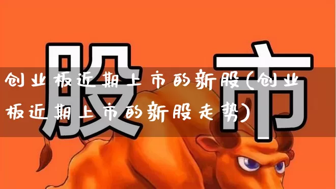 创业板近期上市的新股(创业板近期上市的新股走势)_https://www.fzdzcxj.com_上交所_第1张