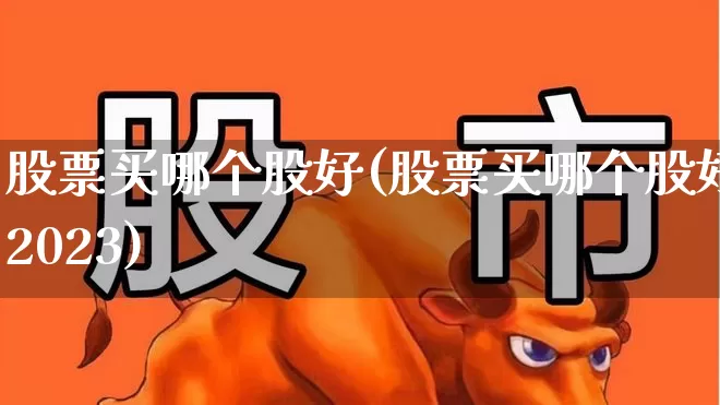 股票买哪个股好(股票买哪个股好2023)_https://www.fzdzcxj.com_科创板_第1张
