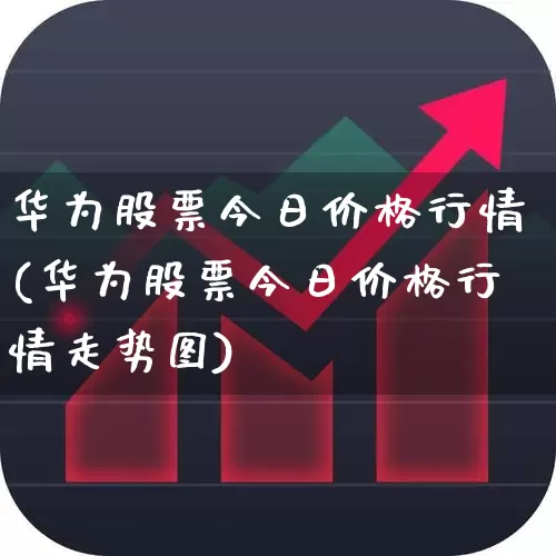 华为股票今日价格行情(华为股票今日价格行情走势图)_https://www.fzdzcxj.com_创业板_第1张
