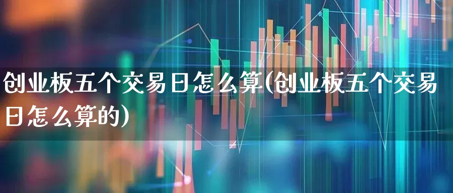 创业板五个交易日怎么算(创业板五个交易日怎么算的)_https://www.fzdzcxj.com_科创板_第1张