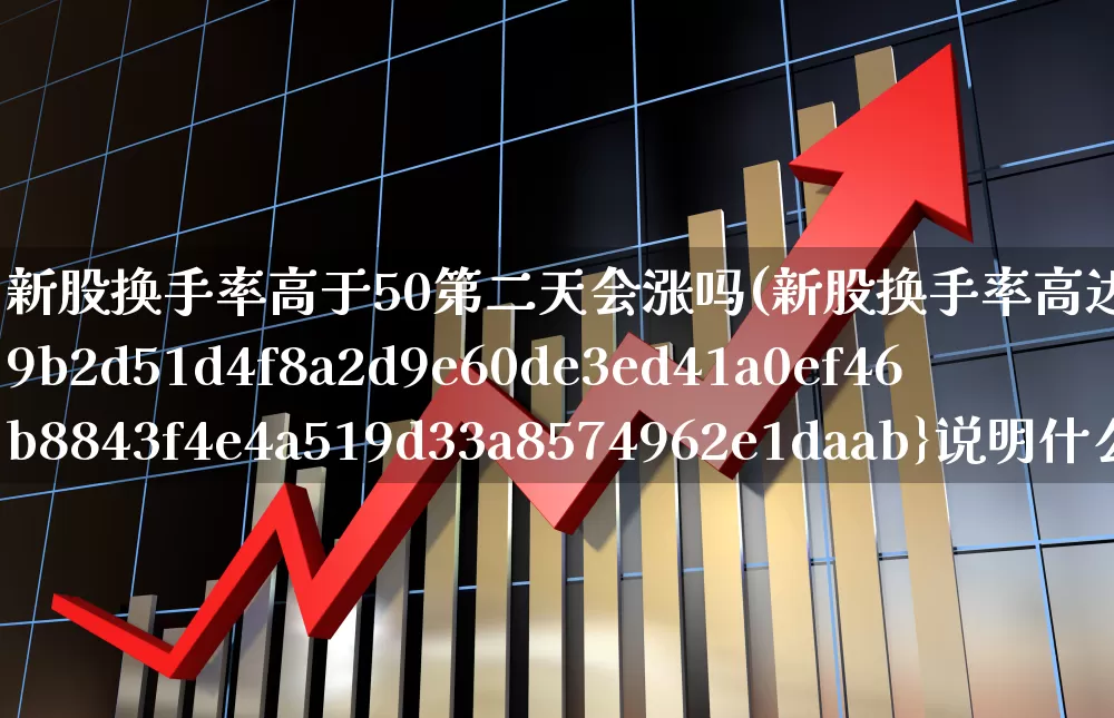 新股换手率高于50第二天会涨吗(新股换手率高达50%说明什么)_https://www.fzdzcxj.com_创业板_第1张