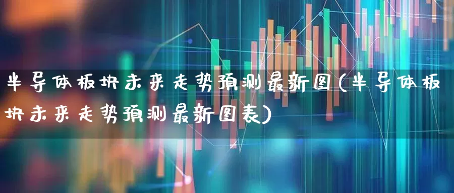 半导体板块未来走势预测最新图(半导体板块未来走势预测最新图表)_https://www.fzdzcxj.com_创业板_第1张