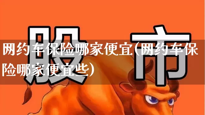 网约车保险哪家便宜(网约车保险哪家便宜些)_https://www.fzdzcxj.com_北交所_第1张
