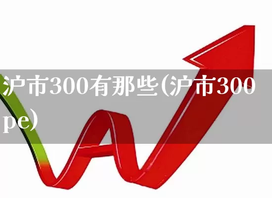 沪市300有那些(沪市300pe)_https://www.fzdzcxj.com_北交所_第1张