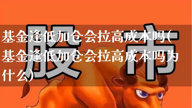 基金逢低加仓会拉高成本吗(基金逢低加仓会拉高成本吗为什么)_https://www.fzdzcxj.com_创业板_第1张