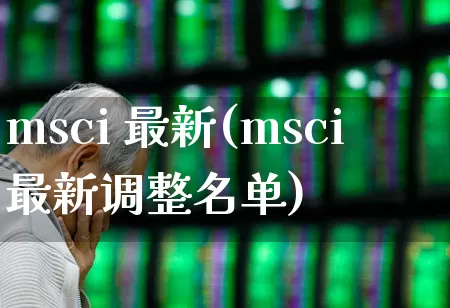 msci 最新(msci最新调整名单)_https://www.fzdzcxj.com_深交所_第1张