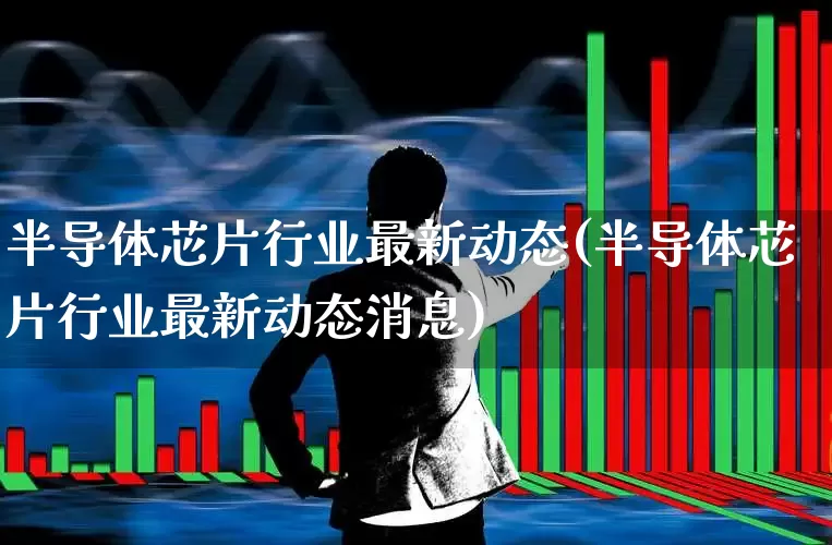半导体芯片行业最新动态(半导体芯片行业最新动态消息)_https://www.fzdzcxj.com_科创板_第1张