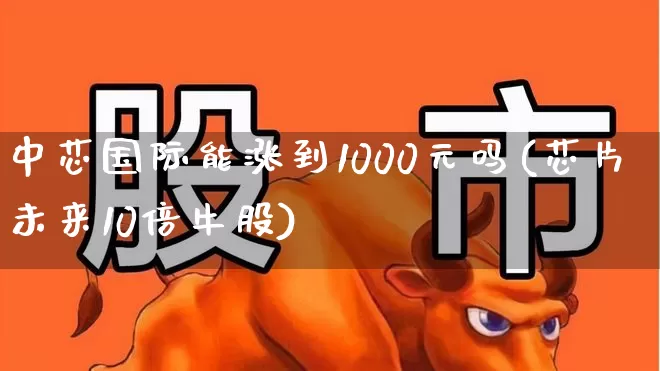 中芯国际能涨到1000元吗(芯片未来10倍牛股)_https://www.fzdzcxj.com_上交所_第1张