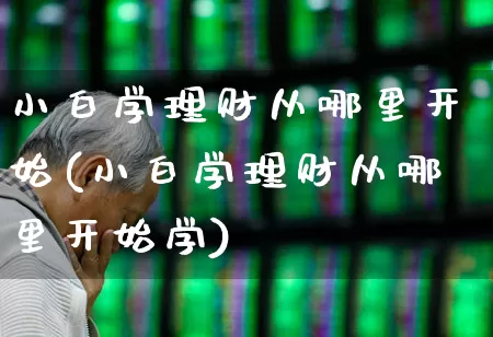 小白学理财从哪里开始(小白学理财从哪里开始学)_https://www.fzdzcxj.com_创业板_第1张