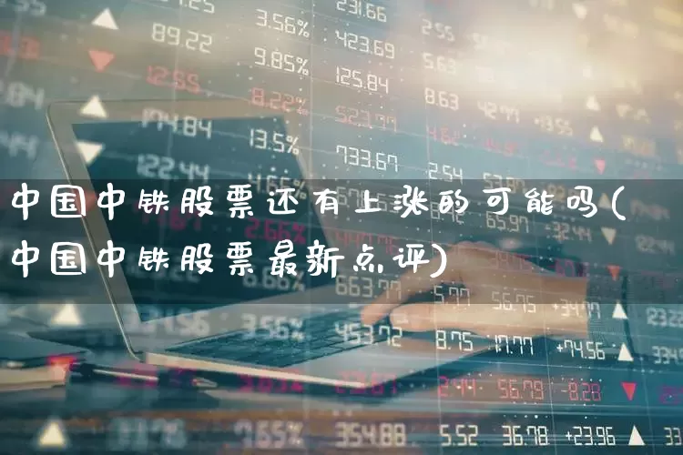 中国中铁股票还有上涨的可能吗(中国中铁股票最新点评)_https://www.fzdzcxj.com_创业板_第1张