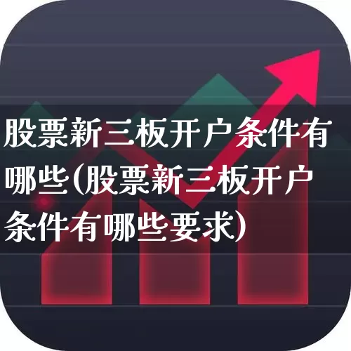股票新三板开户条件有哪些(股票新三板开户条件有哪些要求)_https://www.fzdzcxj.com_创业板_第1张