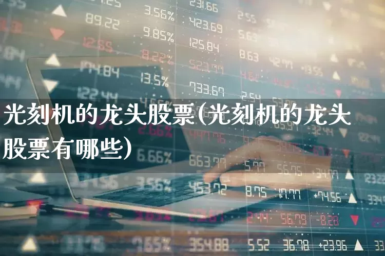 光刻机的龙头股票(光刻机的龙头股票有哪些)_https://www.fzdzcxj.com_深交所_第1张