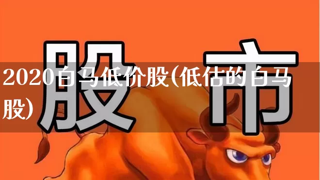 2020白马低价股(低估的白马股)_https://www.fzdzcxj.com_北交所_第1张