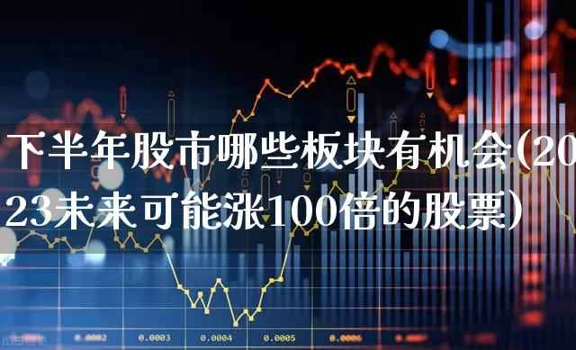 下半年股市哪些板块有机会(2023未来可能涨100倍的股票)_https://www.fzdzcxj.com_创业板_第1张