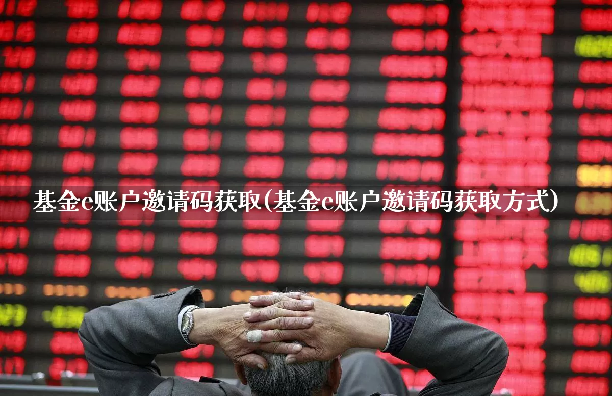 基金e账户邀请码获取(基金e账户邀请码获取方式)_https://www.fzdzcxj.com_科创板_第1张