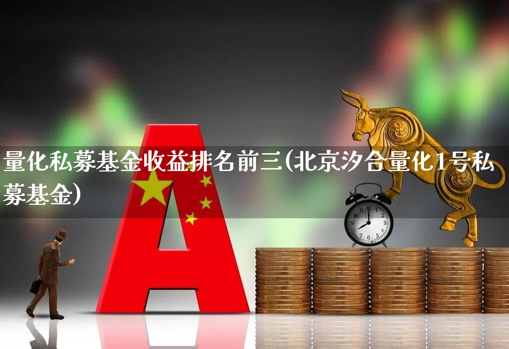 量化私募基金收益排名前三(北京汐合量化1号私募基金)_https://www.fzdzcxj.com_深交所_第1张