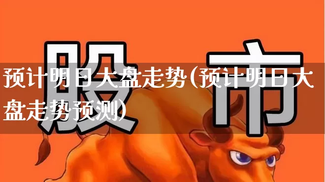 预计明日大盘走势(预计明日大盘走势预测)_https://www.fzdzcxj.com_深交所_第1张