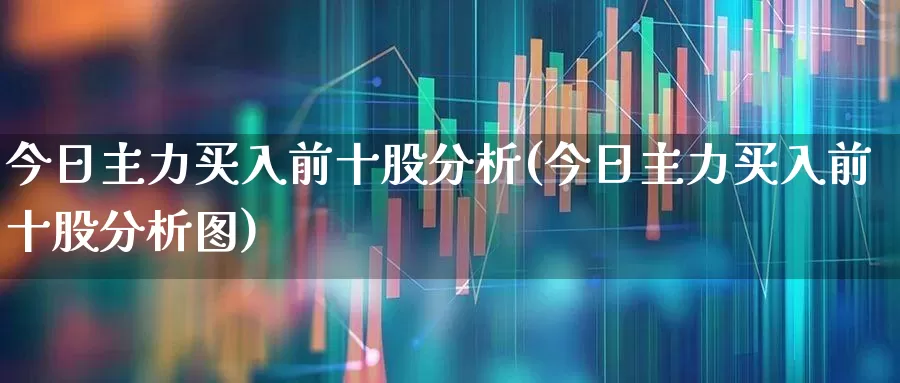 今日主力买入前十股分析(今日主力买入前十股分析图)_https://www.fzdzcxj.com_创业板_第1张