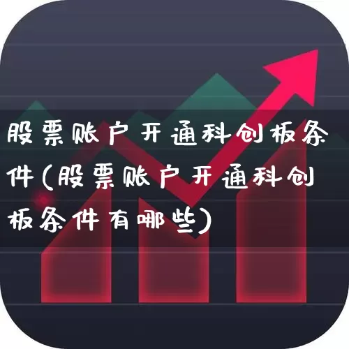 股票账户开通科创板条件(股票账户开通科创板条件有哪些)_https://www.fzdzcxj.com_深交所_第1张