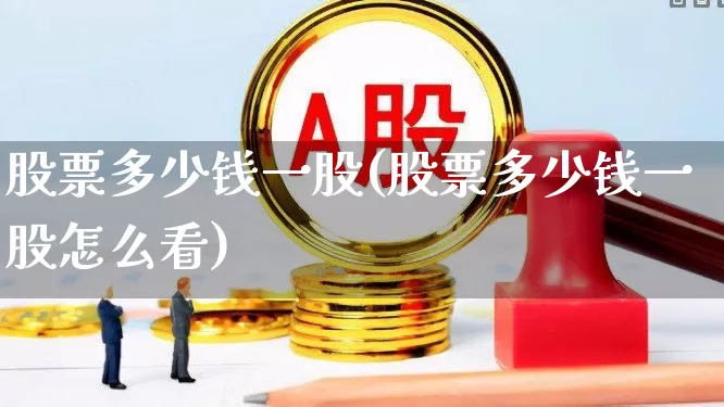 股票多少钱一股(股票多少钱一股怎么看)_https://www.fzdzcxj.com_上交所_第1张