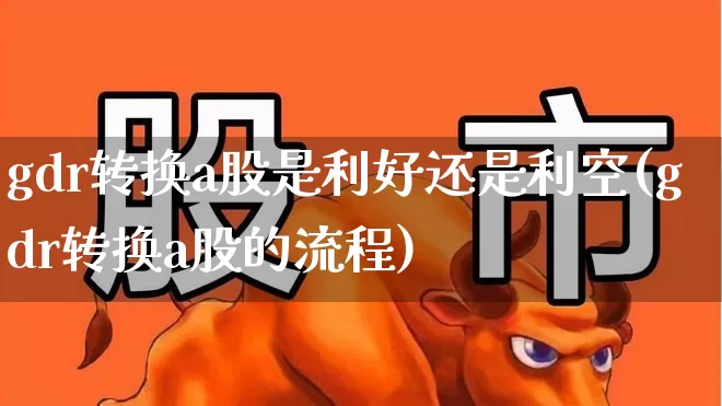 gdr转换a股是利好还是利空(gdr转换a股的流程)_https://www.fzdzcxj.com_上交所_第1张