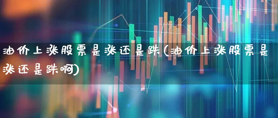 油价上涨股票是涨还是跌(油价上涨股票是涨还是跌啊)_https://www.fzdzcxj.com_科创板_第1张