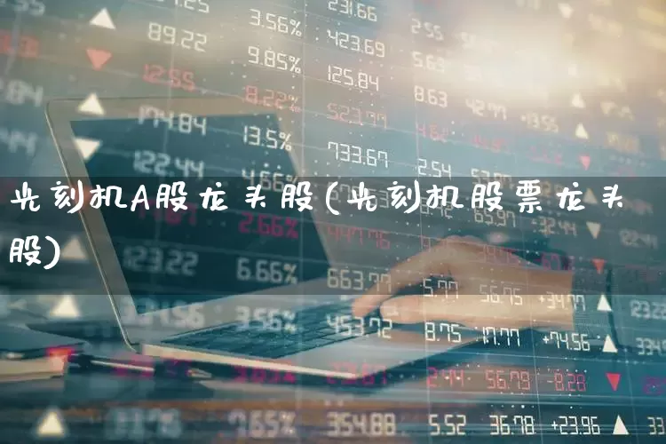 光刻机A股龙头股(光刻机股票龙头股)_https://www.fzdzcxj.com_上交所_第1张