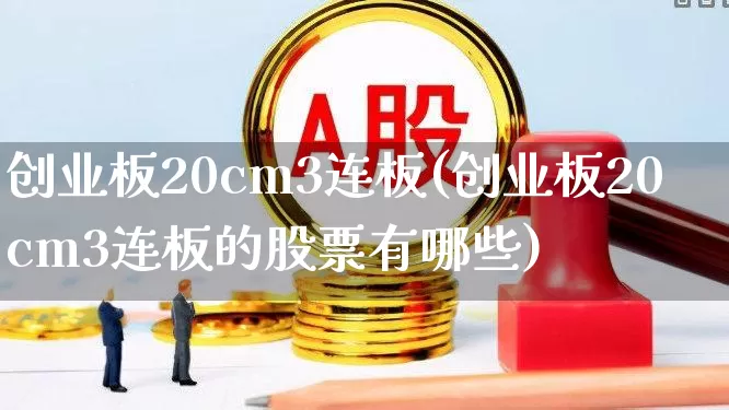 创业板20cm3连板(创业板20cm3连板的股票有哪些)_https://www.fzdzcxj.com_北交所_第1张