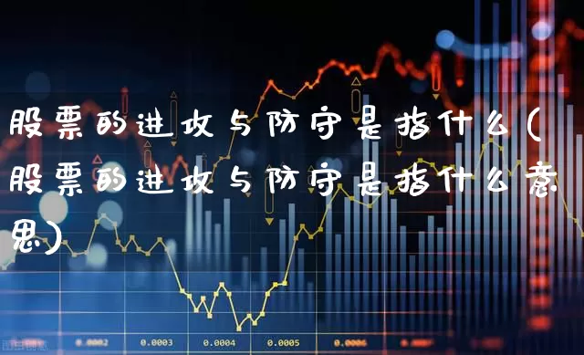 股票的进攻与防守是指什么(股票的进攻与防守是指什么意思)_https://www.fzdzcxj.com_创业板_第1张