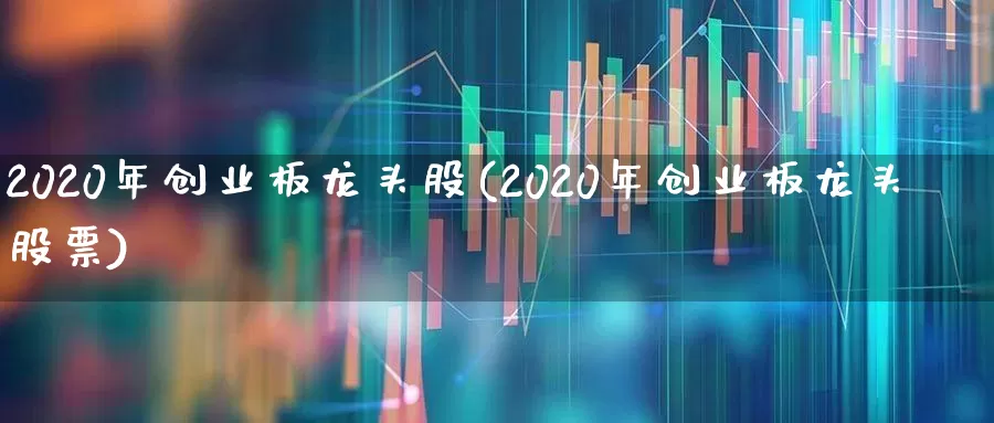2020年创业板龙头股(2020年创业板龙头股票)_https://www.fzdzcxj.com_上交所_第1张