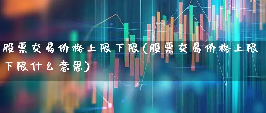股票交易价格上限下限(股票交易价格上限下限什么意思)_https://www.fzdzcxj.com_创业板_第1张