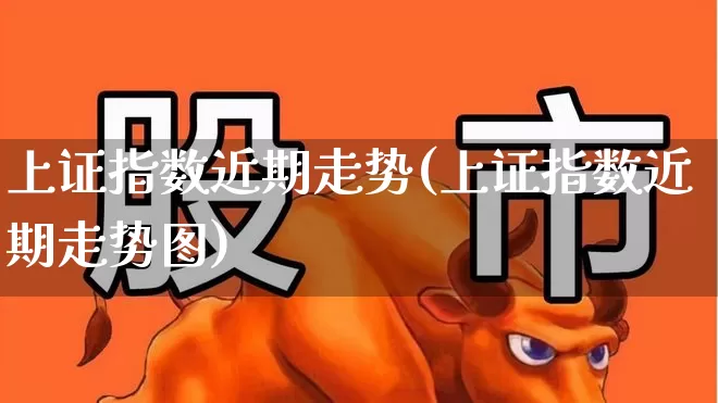 上证指数近期走势(上证指数近期走势图)_https://www.fzdzcxj.com_上交所_第1张