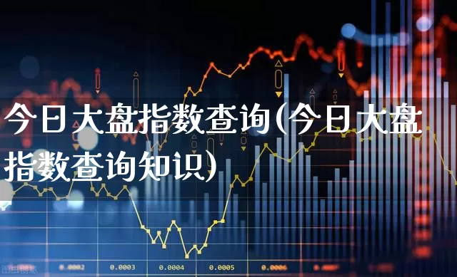 今日大盘指数查询(今日大盘指数查询知识)_https://www.fzdzcxj.com_上交所_第1张