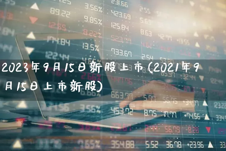 2023年9月15日新股上市(2021年9月15日上市新股)_https://www.fzdzcxj.com_上交所_第1张