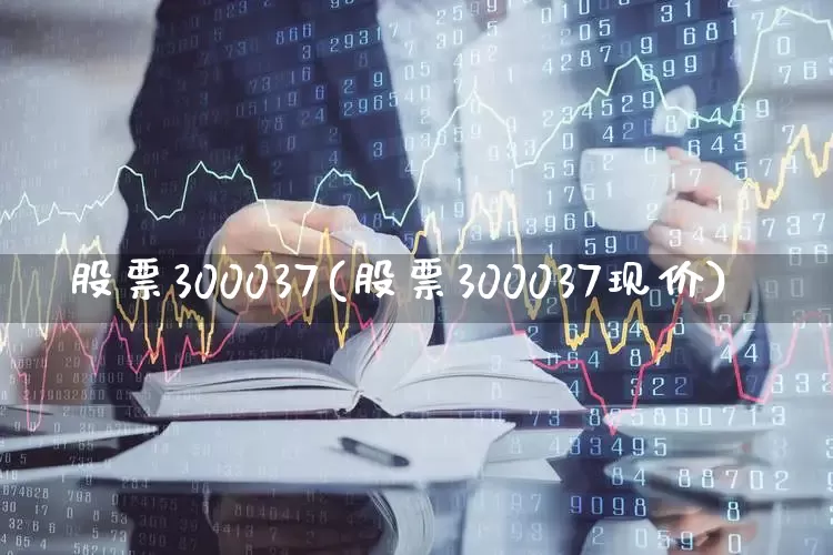 股票300037(股票300037现价)_https://www.fzdzcxj.com_北交所_第1张